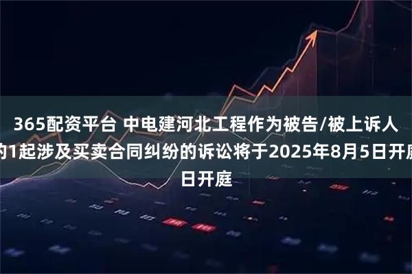 365配资平台 中电建河北工程作为被告/被上诉人的1起涉及买卖合同纠纷的诉讼将于2025年8月5日开庭