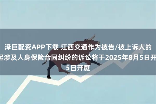 泽巨配资APP下载 江西交通作为被告/被上诉人的1起涉及人身保险合同纠纷的诉讼将于2025年8月5日开庭