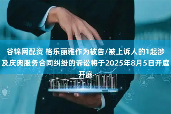 谷锦网配资 格乐丽雅作为被告/被上诉人的1起涉及庆典服务合同纠纷的诉讼将于2025年8月5日开庭