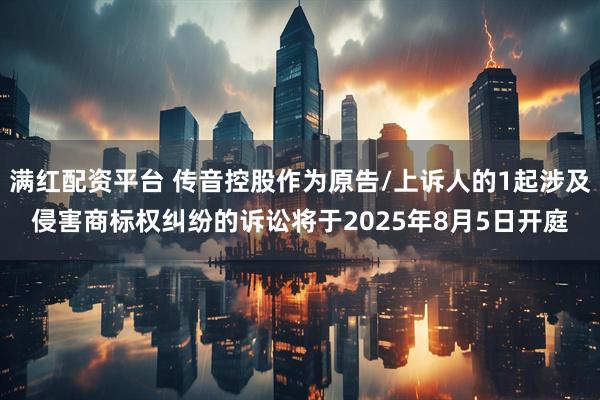 满红配资平台 传音控股作为原告/上诉人的1起涉及侵害商标权纠纷的诉讼将于2025年8月5日开庭