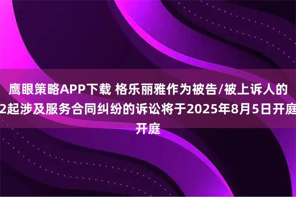 鹰眼策略APP下载 格乐丽雅作为被告/被上诉人的2起涉及服务合同纠纷的诉讼将于2025年8月5日开庭