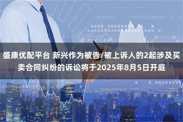 盛康优配平台 新兴作为被告/被上诉人的2起涉及买卖合同纠纷的诉讼将于2025年8月5日开庭