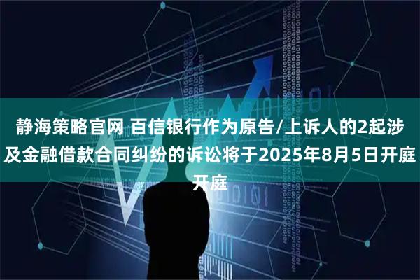 静海策略官网 百信银行作为原告/上诉人的2起涉及金融借款合同纠纷的诉讼将于2025年8月5日开庭