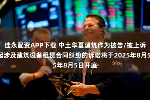 佳永配资APP下载 中土华夏建筑作为被告/被上诉人的1起涉及建筑设备租赁合同纠纷的诉讼将于2025年8月5日开庭