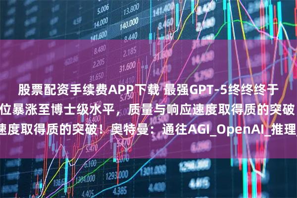 股票配资手续费APP下载 最强GPT-5终终终于来了，全球免费用！全方位暴涨至博士级水平，质量与响应速度取得质的突破！奥特曼：通往AGI_OpenAI_推理_模型