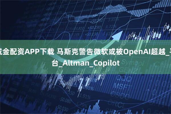 诚金配资APP下载 马斯克警告微软或被OpenAI超越_平台_Altman_Copilot