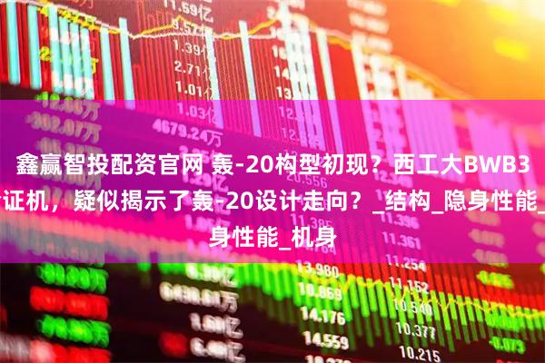 鑫赢智投配资官网 轰-20构型初现？西工大BWB300验证机，疑似揭示了轰-20设计走向？_结构_隐身性能_机身