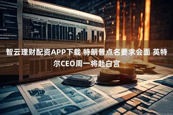 智云理财配资APP下载 特朗普点名要求会面 英特尔CEO周一将赴白宫