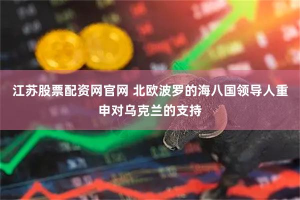 江苏股票配资网官网 北欧波罗的海八国领导人重申对乌克兰的支持