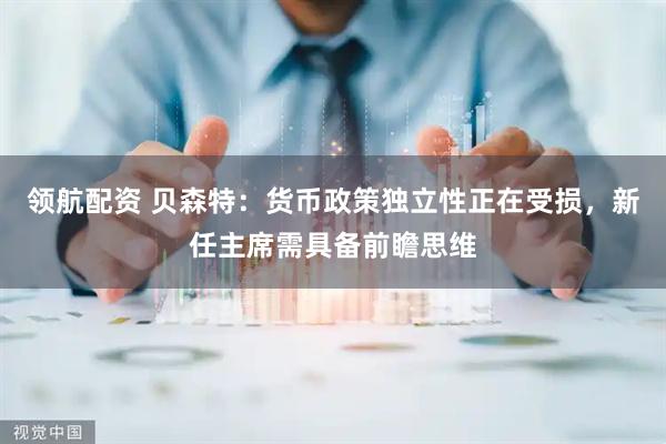 领航配资 贝森特：货币政策独立性正在受损，新任主席需具备前瞻思维