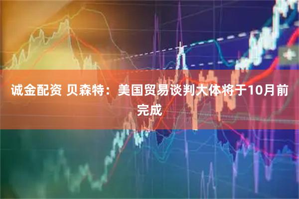 诚金配资 贝森特：美国贸易谈判大体将于10月前完成