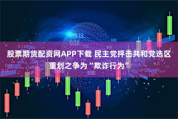股票期货配资网APP下载 民主党抨击共和党选区重划之争为“欺诈行为”