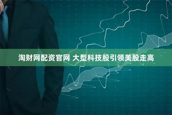 淘财网配资官网 大型科技股引领美股走高