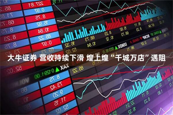 大牛证券 营收持续下滑 煌上煌“千城万店”遇阻