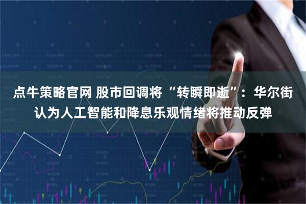 点牛策略官网 股市回调将 “转瞬即逝”：华尔街认为人工智能和降息乐观情绪将推动反弹