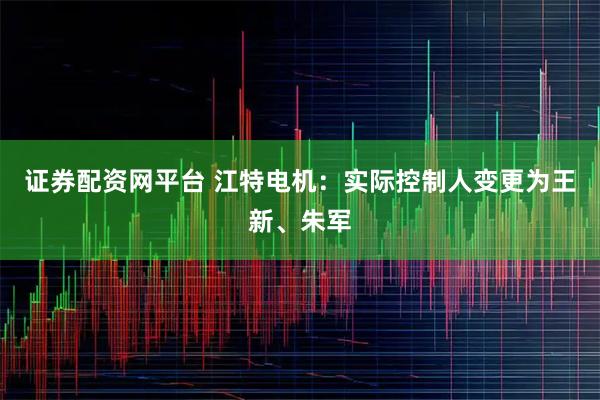 证券配资网平台 江特电机：实际控制人变更为王新、朱军