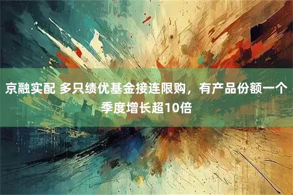 京融实配 多只绩优基金接连限购，有产品份额一个季度增长超10倍