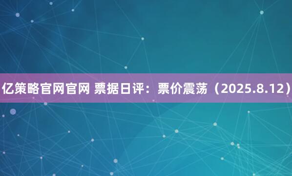 亿策略官网官网 票据日评：票价震荡（2025.8.12）