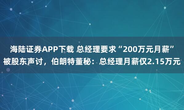 海陆证券APP下载 总经理要求“200万元月薪”被股东声讨，伯朗特董秘：总经理月薪仅2.15万元