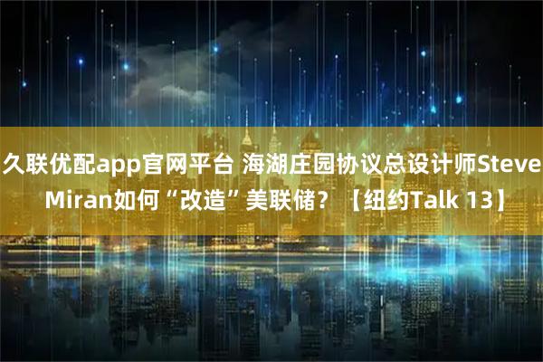 久联优配app官网平台 海湖庄园协议总设计师Steve Miran如何“改造”美联储？【纽约Talk 13】
