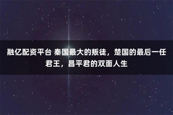 融亿配资平台 秦国最大的叛徒，楚国的最后一任君王，昌平君的双面人生