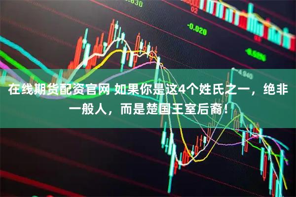 在线期货配资官网 如果你是这4个姓氏之一，绝非一般人，而是楚国王室后裔！
