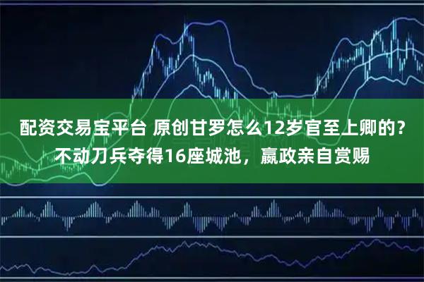配资交易宝平台 原创甘罗怎么12岁官至上卿的？不动刀兵夺得16座城池，嬴政亲自赏赐