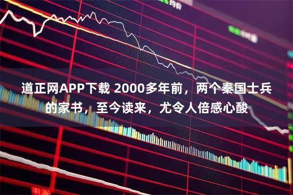 道正网APP下载 2000多年前，两个秦国士兵的家书，至今读来，尤令人倍感心酸