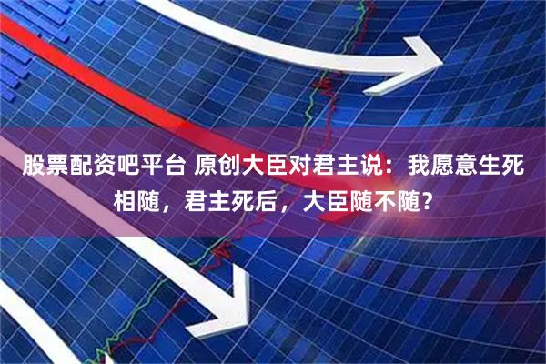 股票配资吧平台 原创大臣对君主说：我愿意生死相随，君主死后，大臣随不随？