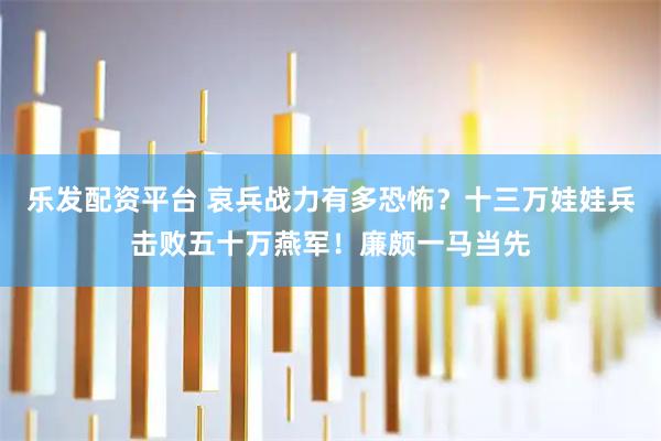 乐发配资平台 哀兵战力有多恐怖？十三万娃娃兵击败五十万燕军！廉颇一马当先