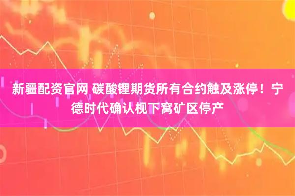 新疆配资官网 碳酸锂期货所有合约触及涨停！宁德时代确认枧下窝矿区停产