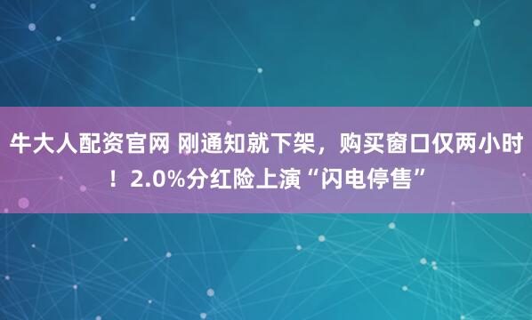 牛大人配资官网 刚通知就下架，购买窗口仅两小时！2.0%分红险上演“闪电停售”