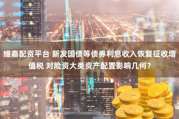 维嘉配资平台 新发国债等债券利息收入恢复征收增值税 对险资大类资产配置影响几何？