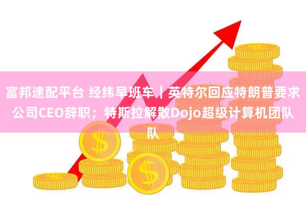 富邦速配平台 经纬早班车｜英特尔回应特朗普要求公司CEO辞职；特斯拉解散Dojo超级计算机团队