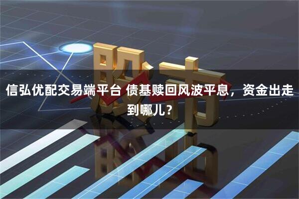 信弘优配交易端平台 债基赎回风波平息，资金出走到哪儿？