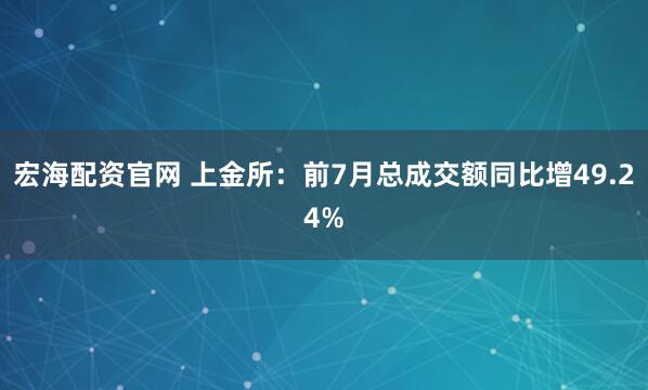 宏海配资官网 上金所：前7月总成交额同比增49.24%