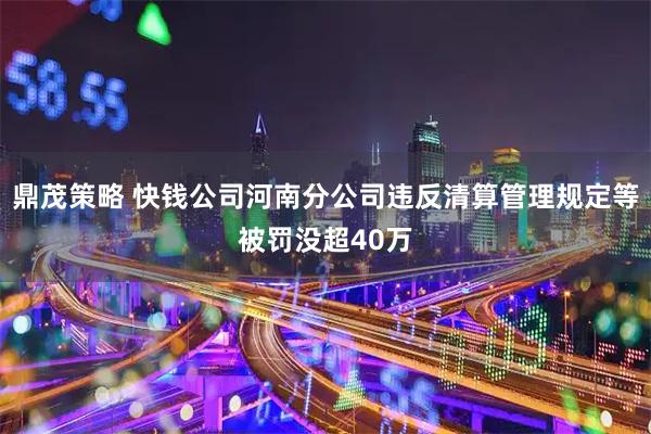 鼎茂策略 快钱公司河南分公司违反清算管理规定等被罚没超40万