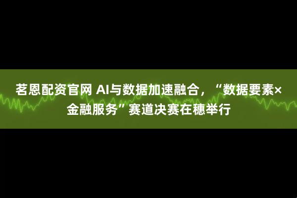 茗恩配资官网 AI与数据加速融合，“数据要素×金融服务”赛道决赛在穗举行