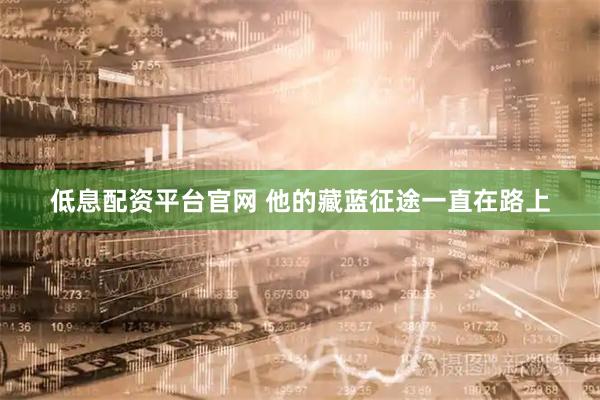 低息配资平台官网 他的藏蓝征途一直在路上